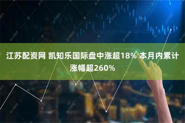 江苏配资网 凯知乐国际盘中涨超18% 本月内累计涨幅超260%