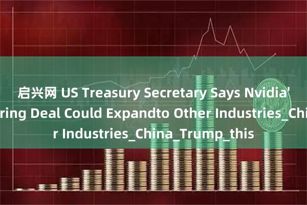 启兴网 US Treasury Secretary Says Nvidia's Revenue-Sharing Deal Could Expandto Other Industries_China_Trump_this