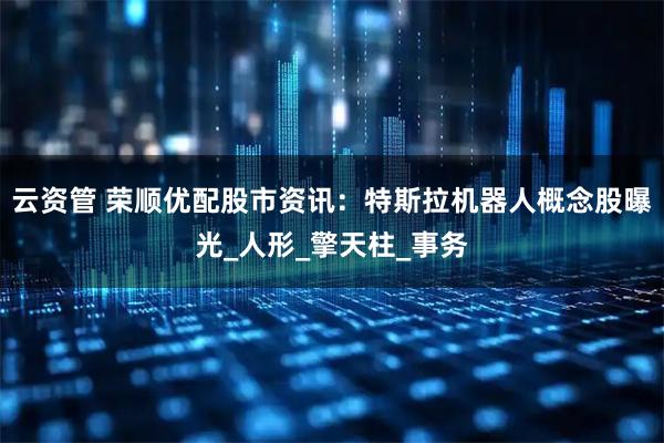 云资管 荣顺优配股市资讯：特斯拉机器人概念股曝光_人形_擎天柱_事务