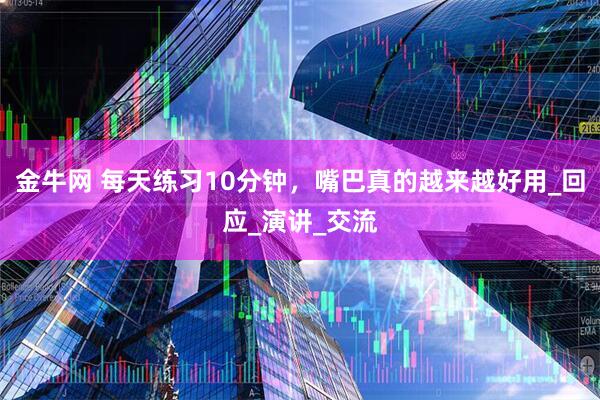 金牛网 每天练习10分钟，嘴巴真的越来越好用_回应_演讲_交流