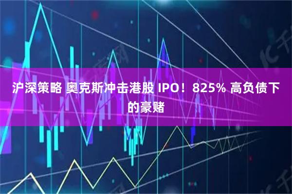 沪深策略 奥克斯冲击港股 IPO！825% 高负债下的豪赌