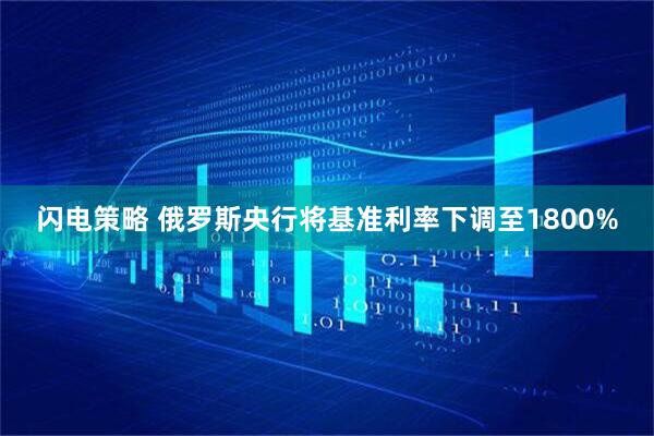 闪电策略 俄罗斯央行将基准利率下调至1800%