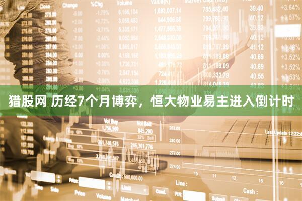 猎股网 历经7个月博弈，恒大物业易主进入倒计时
