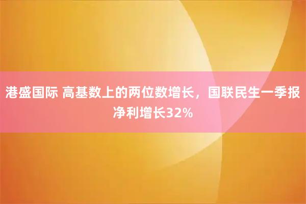 港盛国际 高基数上的两位数增长，国联民生一季报净利增长32%