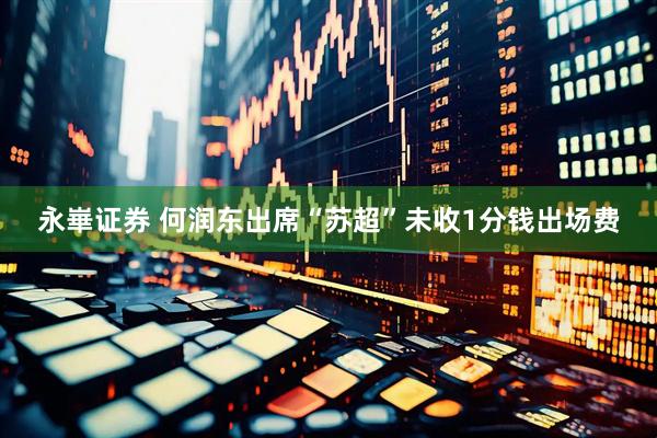 永崋证券 何润东出席“苏超”未收1分钱出场费