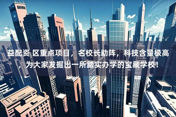 益配资 区重点项目，名校长助阵，科技含量极高，为大家发掘出一所踏实办学的宝藏学校！