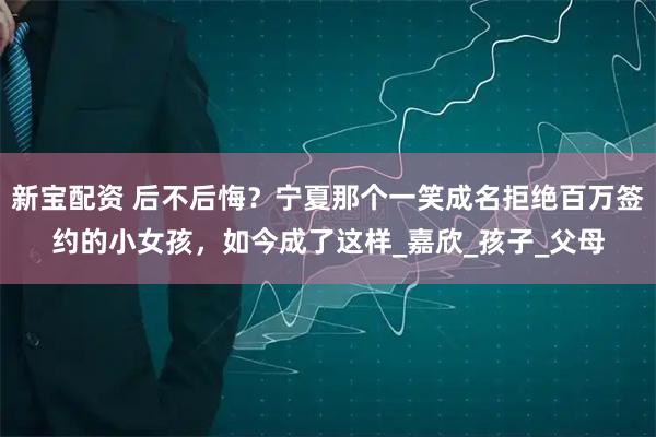 新宝配资 后不后悔？宁夏那个一笑成名拒绝百万签约的小女孩，如今成了这样_嘉欣_孩子_父母