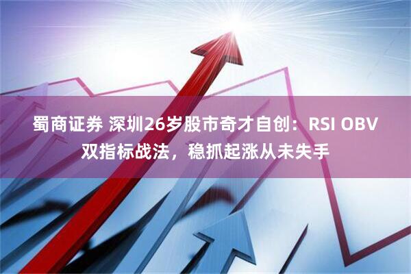 蜀商证券 深圳26岁股市奇才自创：RSI OBV双指标战法，稳抓起涨从未失手