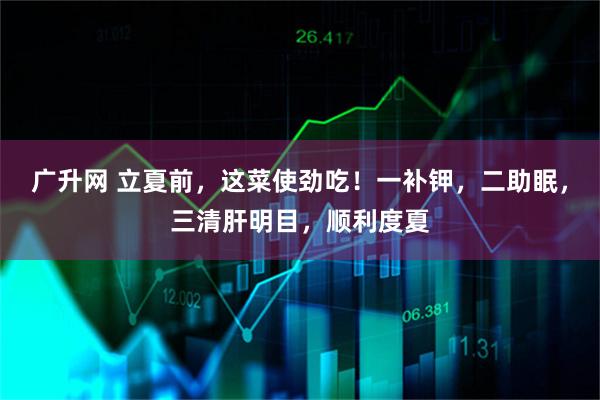 广升网 立夏前，这菜使劲吃！一补钾，二助眠，三清肝明目，顺利度夏