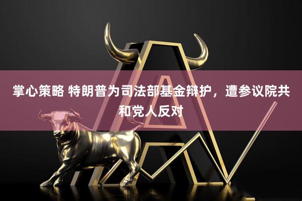 掌心策略 特朗普为司法部基金辩护，遭参议院共和党人反对