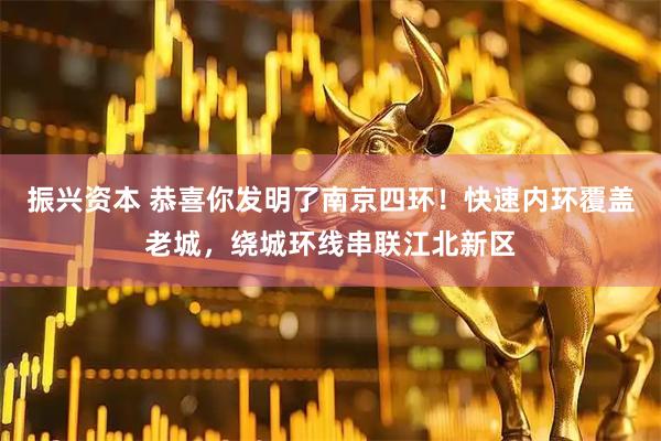 振兴资本 恭喜你发明了南京四环！快速内环覆盖老城，绕城环线串联江北新区