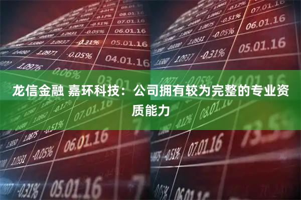 龙信金融 嘉环科技：公司拥有较为完整的专业资质能力