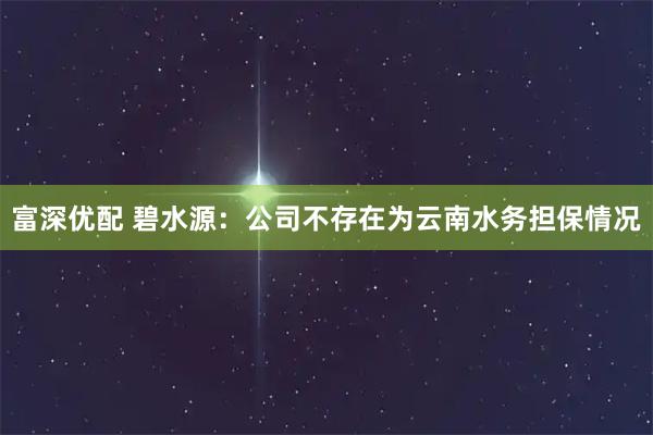 富深优配 碧水源：公司不存在为云南水务担保情况