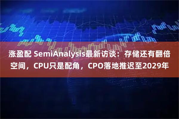 涨盈配 SemiAnalysis最新访谈：存储还有翻倍空间，CPU只是配角，CPO落地推迟至2029年