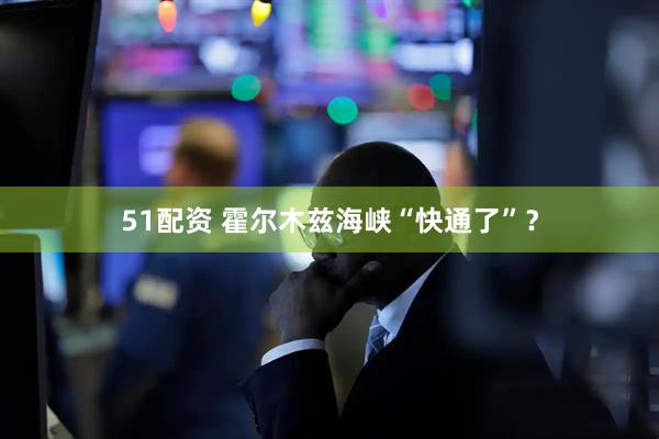 51配资 霍尔木兹海峡“快通了”？