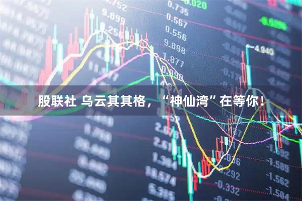 股联社 乌云其其格，“神仙湾”在等你！
