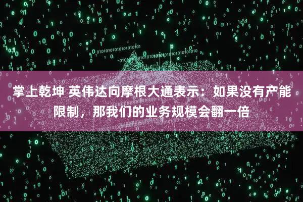 掌上乾坤 英伟达向摩根大通表示：如果没有产能限制，那我们的业务规模会翻一倍