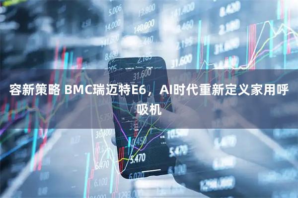 容新策略 BMC瑞迈特E6，AI时代重新定义家用呼吸机